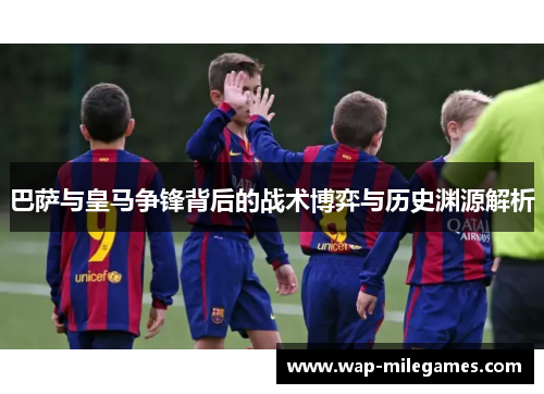 巴萨与皇马争锋背后的战术博弈与历史渊源解析